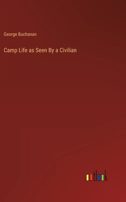 Camp Life as Seen By a Civilian by Buchanan, George