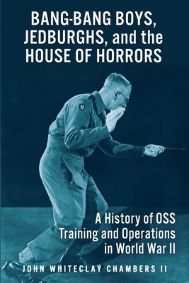 Bang-Bang Boys, Jedburghs, and the House of Horrors: A History of OSS Training and Operations in World War II by Chambers, John W., II