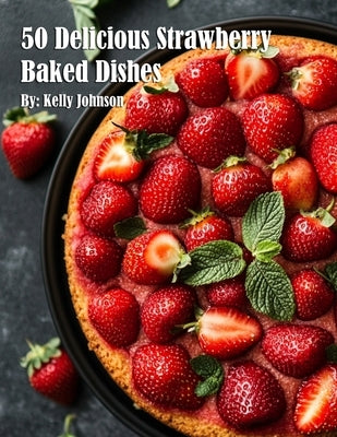 50 Delicious Strawberry Baked Dishes by Johnson, Kelly