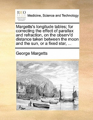 Margetts's longitude tables; for correcting the effect of parallax and refraction, on the observ'd distance taken between the moon and the sun, or a f by Margetts, George