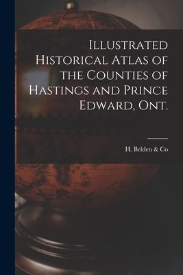 Illustrated Historical Atlas of the Counties of Hastings and Prince Edward, Ont. [microform] by H Belden & Co