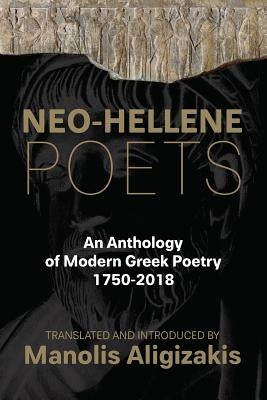 Neo-Hellene Poets: An Anthology of Modern Greek Poetry: 1750-2018 by Aligizakis, Manolis