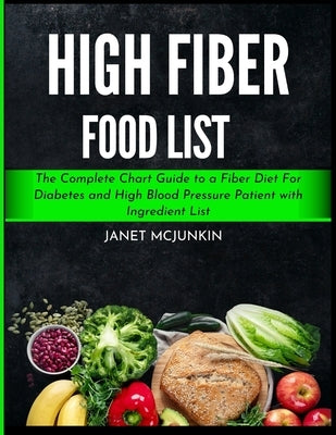 High Fiber Food List: The Complete Chart Guide to a Fiber Diet For Diabetes and High Blood Pressure Patient with Ingredient List by McJunkin, Janet