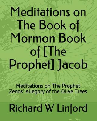 Meditations on The Book of Mormon Book of [The Prophet] Jacob: Meditations on The Prophet Zenos' Allegory of the Olive Trees by Linford, Richard W.