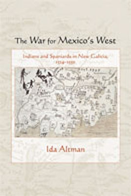 The War for Mexico's West: Indians and Spaniards in New Galicia, 1524-1550 by Altman, Ida