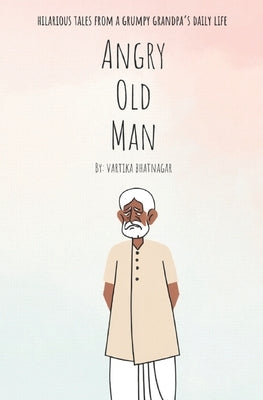 Angry Old Man: Hilarious Tales from a Grumpy Grandpa's Daily Life by Bhatnagar, Vartika