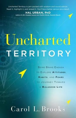 Uncharted Territory: Being Brave Enough to Explore Attitudes, Habits, and Fears to Journey Toward a Balanced Life by Brooks, Carol L.