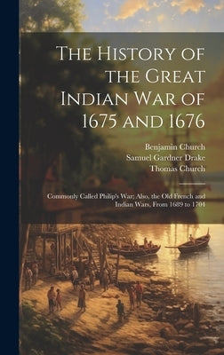The History of the Great Indian War of 1675 and 1676: Commonly Called Philip's War; Also, the Old French and Indian Wars, From 1689 to 1704 by Drake, Samuel Gardner