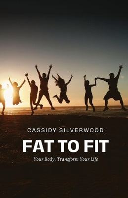 Fat to Fit: Transform Your Body, Transform Your Life by Silverwood, Cassidy