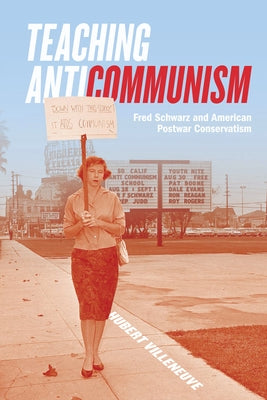 Teaching Anticommunism: Fred Schwarz and American Postwar Conservatism by Villeneuve, Hubert