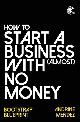 How to Start a Business with almost No Money: Bootstrap Blueprint by Mendez, Andrine