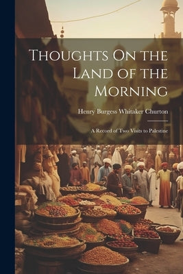 Thoughts On the Land of the Morning: A Record of Two Visits to Palestine by Churton, Henry Burgess Whitaker