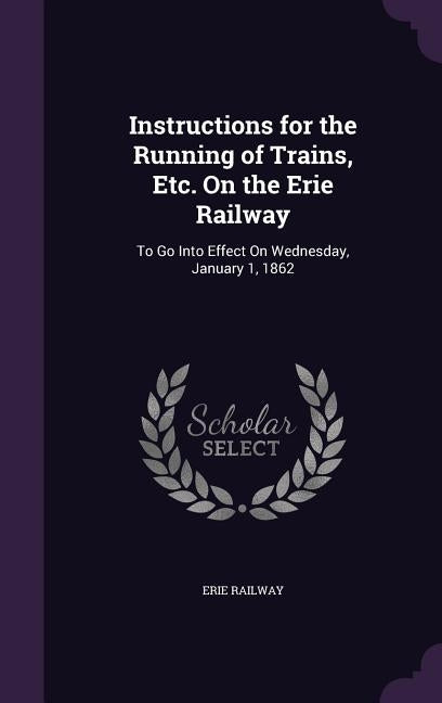 Instructions for the Running of Trains, Etc. On the Erie Railway: To Go Into Effect On Wednesday, January 1, 1862 by Railway, Erie