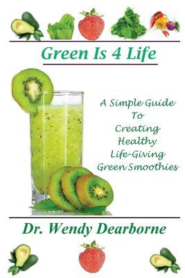Green Is 4 Life: A Simple Guide To Creating Healthy Life-Giving Green Smoothies by Dearborne, Wendy