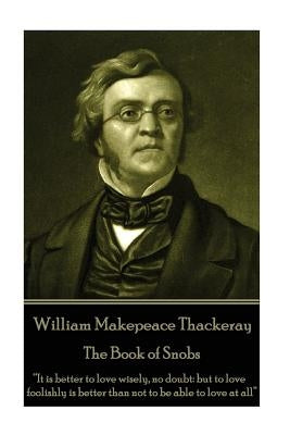 William Makepeace Thackeray - The Book of Snobs: "It is better to love wisely, no doubt: but to love foolishly is better than not to be able to love a by Thackeray, William Makepeace