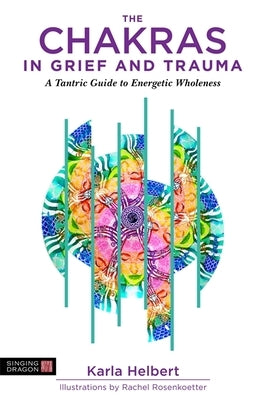 The Chakras in Grief and Trauma: A Tantric Guide to Energetic Wholeness by Helbert, Karla