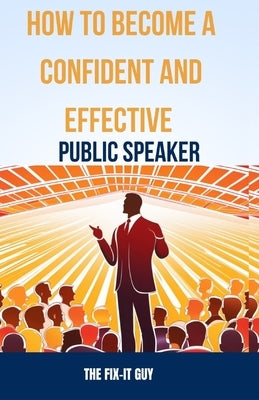 How to Become a Confident and Effective Public Speaker: A Step-by-Step Guide to Overcome Your Fear, Master the Art of Public Speaking, and Deliver Pow by Guy, The Fix-It