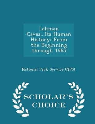 Lehman Caves...Its Human History: From the Beginning Through 1965 - Scholar's Choice Edition by National Park Service (Nps)