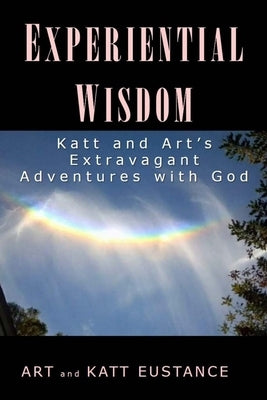 Experiential Wisdom: Katt and Art's Extravagant Adventures with God by Eustance, Katt