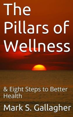 The Pillars of Wellness: & Eight Steps to Better Health by Gallagher, Mark S.