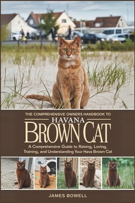 The Comprehensive Owners Handbook to Havana Brown Cat: A Comprehensive Guide to Raising, Loving, Training and Understanding Your Hava Cat by Bowell, James