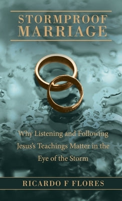 Stormproof Marriage: Why Listening and Following Jesus's Teachings Matter in the Eye of the Storm by Flores, Ricardo F.