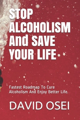 STOP ALCOHOLISM And SAVE YOUR LIFE: Fastest Roadmap To Cure Alcoholism And Enjoy Better Life. by Osei, David a.