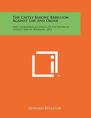 The Cattle Barons' Rebellion Against Law And Order: First Eyewitness Accounts Of The Johnson County War In Wyoming, 1892 by Buffalo Bulletin