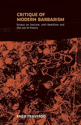 Critique of Modern Barbarism: Essays on fascism, anti-Semitism, and the use of history by Traverso, Enzo
