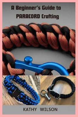 A Beginner's Guide to Paracord Crafting: Mastering The Art of Paracord Crafting and Survival Projects by Wilson, Kathy