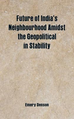 Future of India's Neighbourhood Amidst the Geopolitical in Stability by Denson, Emery