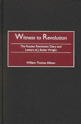 Witness to Revolution: The Russian Revolution Diary and Letters of J. Butler Wright by Wright, J. Butler