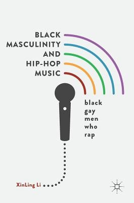 Black Masculinity and Hip-Hop Music: Black Gay Men Who Rap by Li, Xinling