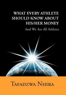 What Every Athlete Should Know about His/Her Money: And We Are All Athletes by Nhira, Tafadzwa