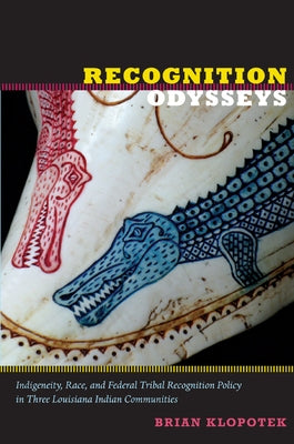 Recognition Odysseys: Indigeneity, Race, and Federal Tribal Recognition Policy in Three Louisiana Indian Communities by Klopotek, Brian