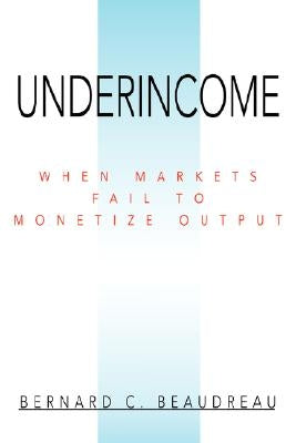 Underincome: When Markets Fail to Monetize Output by Beaudreau, Bernard C.