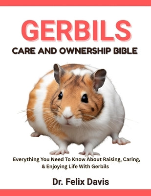 Gerbils Care and Ownership Bible: Everything You Need To Know About Raising, Caring, & Enjoying Life With Gerbils by Davis, Felix