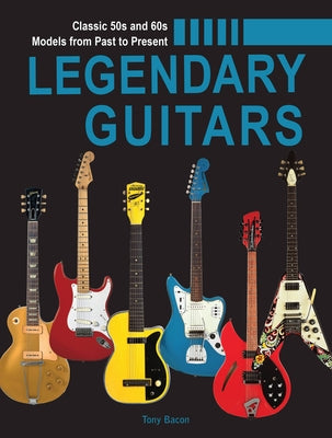 Legendary Guitars: An Illustrated Guide by Bacon, Tony