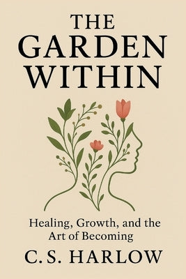 The Garden Within: Healing, Growth, and the Art of Becoming by Harlow, C. S.