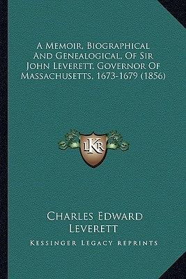 A Memoir, Biographical and Genealogical, of Sir John Leverett, Governor of Massachusetts, 1673-1679 (1856) by Leverett, Charles Edward