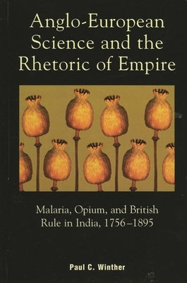 Anglo-European Science and the Rhetoric of Empire: Malaria, Opium, and British Rule in India, 1756D1895 by Winther, Paul C.