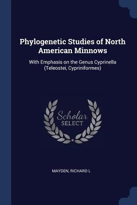 Phylogenetic Studies of North American Minnows: With Emphasis on the Genus Cyprinella (Teleostei, Cypriniformes) by Mayden, Richard L.