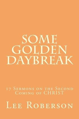 Some Golden Daybreak: 17 Sermons on the Second Coming of CHRIST by Roberson, Lee