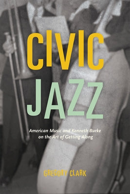 Civic Jazz: American Music and Kenneth Burke on the Art of Getting Along by Clark, Gregory
