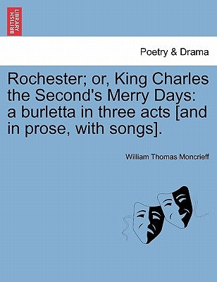 Rochester; Or, King Charles the Second's Merry Days: A Burletta in Three Acts [And in Prose, with Songs]. by Moncrieff, William Thomas