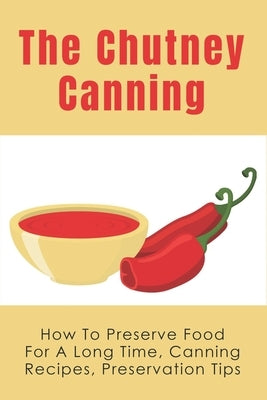 The Chutney Canning: How To Preserve Food For Long Time, Canning Recipes, Preservation Tips: How To Preserve Chutney For Long Time by Bartolo, Claribel