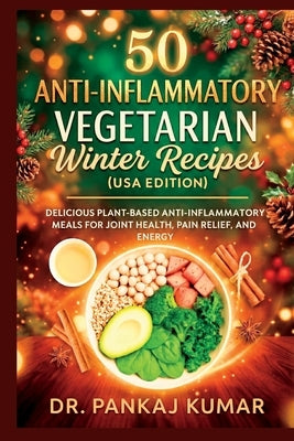 50 Anti-Inflammatory Vegetarian Winter Recipes (USA Edition): Delicious Plant-Based Anti-Inflammatory Meals for Joint Health, Pain Relief, and Energy by Kumar, Pankaj