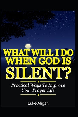 What Will I Do When God Is Silent?: Practical Ways To Improve Your Prayer Life by Aligah, Luke