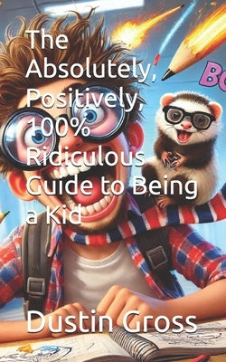The Absolutely, Positively, 100% Ridiculous Guide to Being a Kid by Gross, Dustin