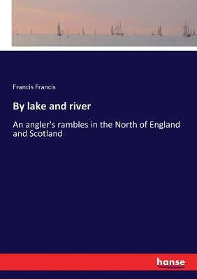 By lake and river: An angler's rambles in the North of England and Scotland by Francis, Francis